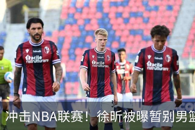 冲击NBA联赛！徐昕被曝暂别男篮集训队，郭士强惨遭重大打击！