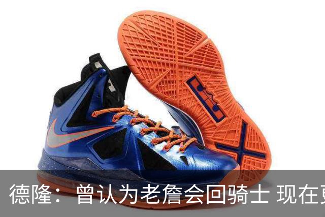 德隆：曾认为老詹会回骑士 现在更倾向于他回热火