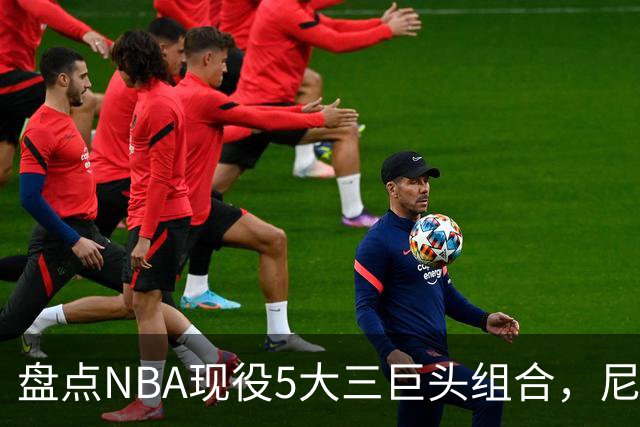 盘点NBA现役5大三巨头组合，尼克斯领衔，雷霆第三，76人垫底