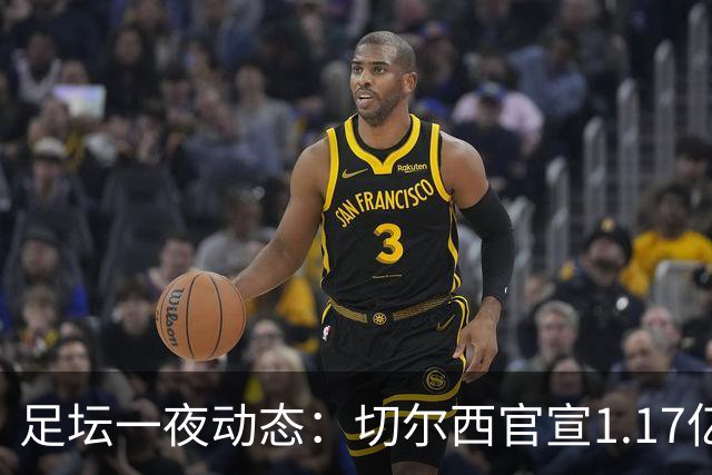 足坛一夜动态：切尔西官宣1.17亿标王！41岁墨西哥门神宣布退役