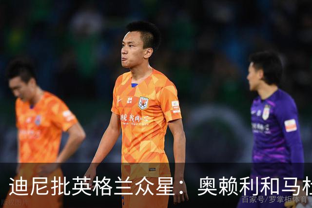 迪尼批英格兰众星：奥赖利和马杜埃凯都很差，凯恩也没那么神
